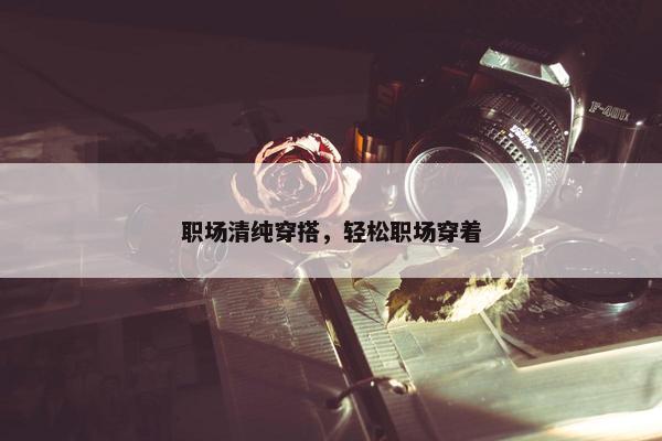 职场清纯穿搭，轻松职场穿着