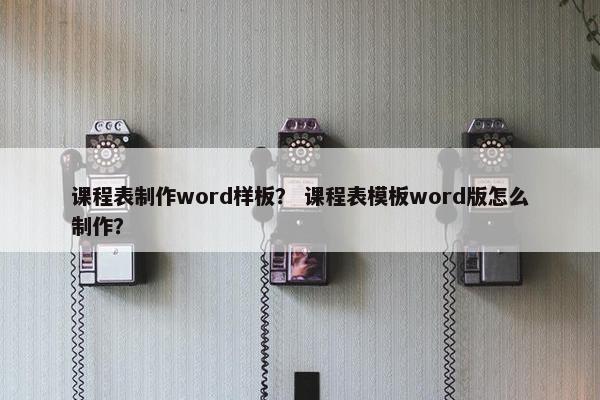课程表制作word样板？ 课程表模板word版怎么制作？