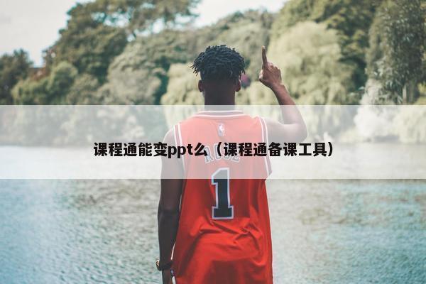课程通能变ppt么（课程通备课工具）