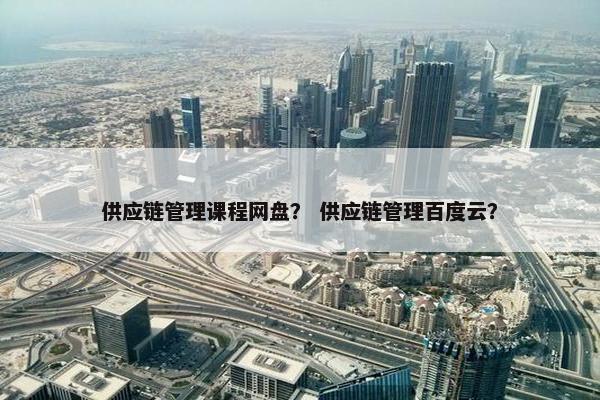 供应链管理课程网盘？ 供应链管理百度云？