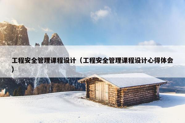 工程安全管理课程设计（工程安全管理课程设计心得体会）