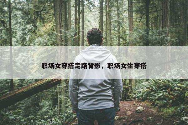 职场女穿搭走路背影，职场女生穿搭