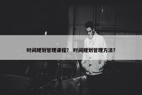 时间规划管理课程？ 时间规划管理方法？
