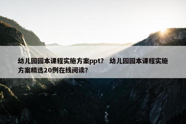 幼儿园园本课程实施方案ppt？ 幼儿园园本课程实施方案精选20例在线阅读？