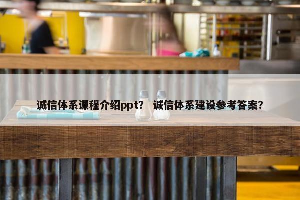 诚信体系课程介绍ppt？ 诚信体系建设参考答案？