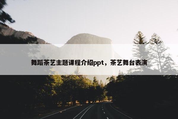 舞蹈茶艺主题课程介绍ppt，茶艺舞台表演