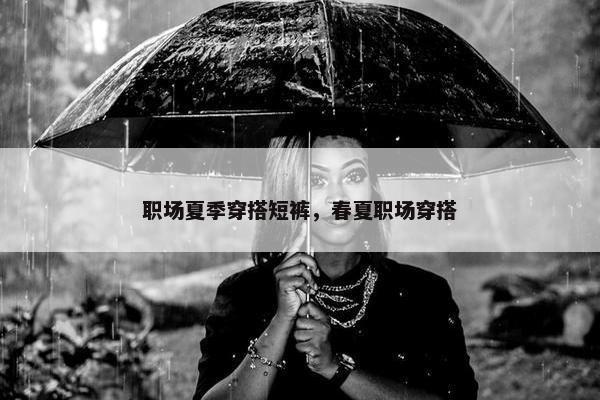 职场夏季穿搭短裤，春夏职场穿搭
