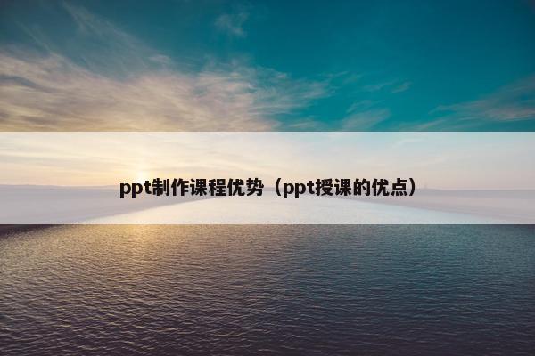 ppt制作课程优势（ppt授课的优点）