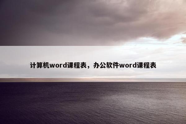 计算机word课程表，办公软件word课程表