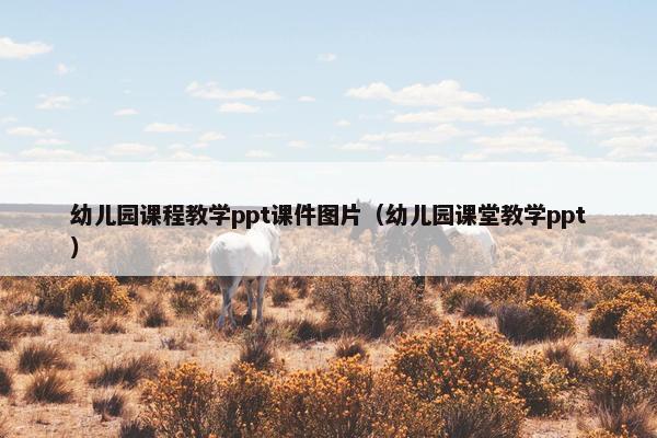 幼儿园课程教学ppt课件图片（幼儿园课堂教学ppt）