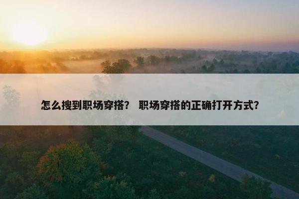 怎么搜到职场穿搭？ 职场穿搭的正确打开方式？