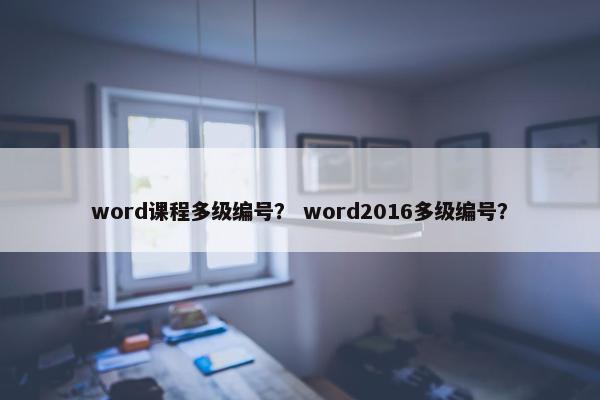 word课程多级编号？ word2016多级编号？