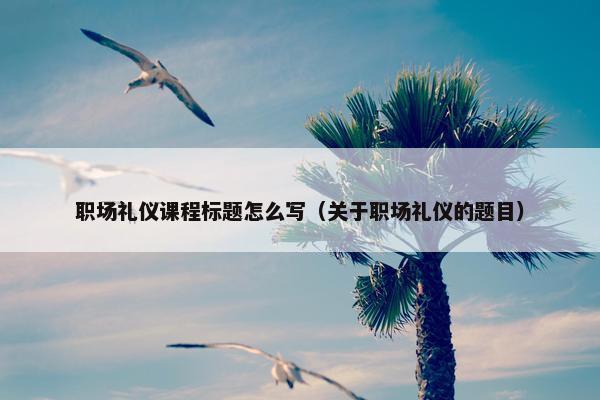 职场礼仪课程标题怎么写（关于职场礼仪的题目）