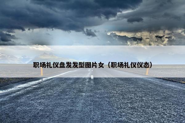 职场礼仪盘发发型图片女（职场礼仪仪态）