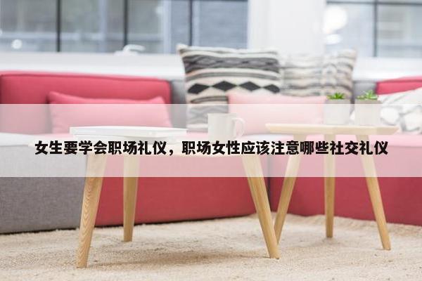 女生要学会职场礼仪，职场女性应该注意哪些社交礼仪