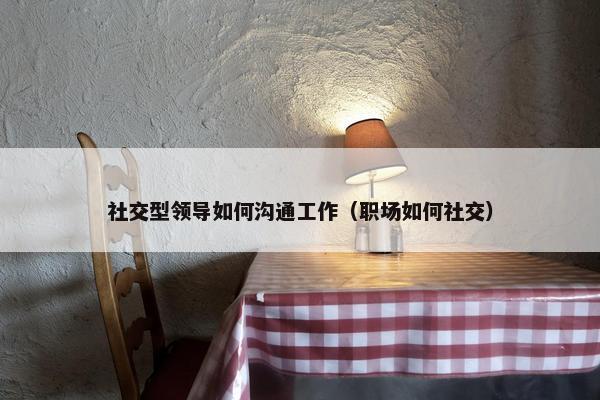 社交型领导如何沟通工作（职场如何社交）