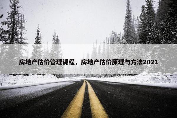 房地产估价管理课程，房地产估价原理与方法2021