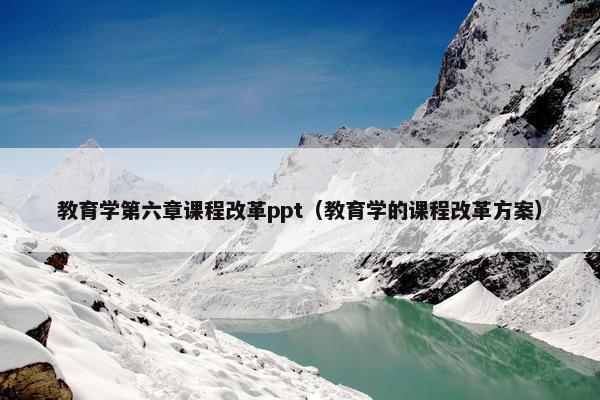 教育学第六章课程改革ppt（教育学的课程改革方案）