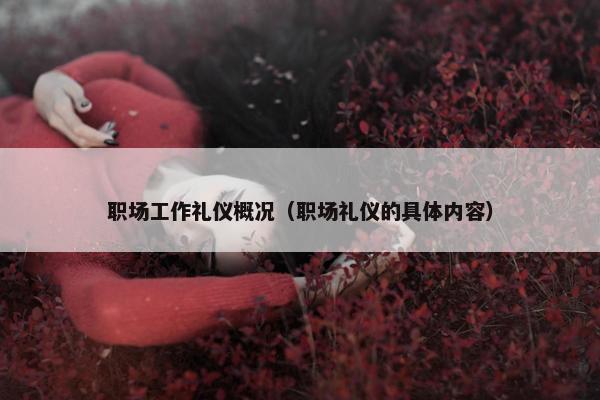职场工作礼仪概况（职场礼仪的具体内容）
