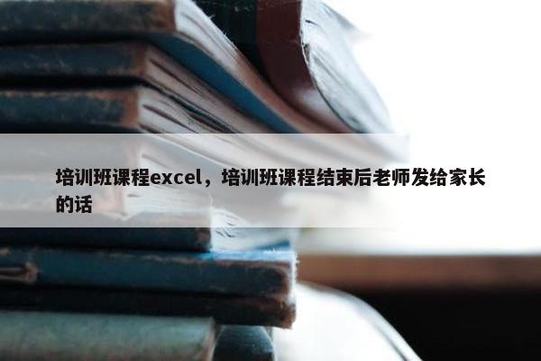 培训班课程excel，培训班课程结束后老师发给家长的话