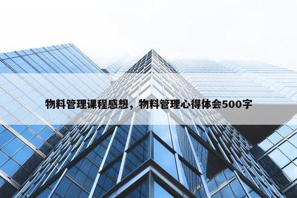 物料管理课程感想，物料管理心得体会500字