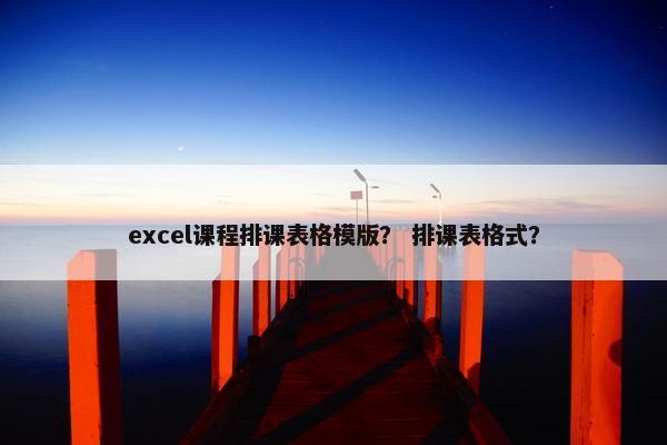 excel课程排课表格模版？ 排课表格式？