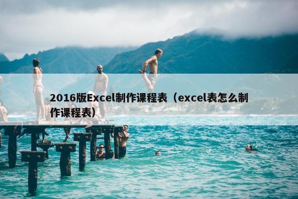 2016版Excel制作课程表（excel表怎么制作课程表）
