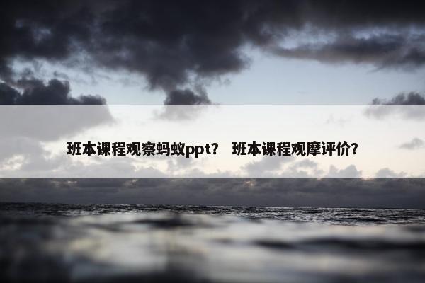 班本课程观察蚂蚁ppt？ 班本课程观摩评价？