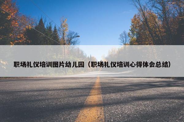 职场礼仪培训图片幼儿园（职场礼仪培训心得体会总结）