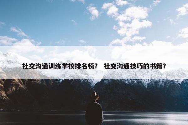 社交沟通训练学校排名榜？ 社交沟通技巧的书籍？
