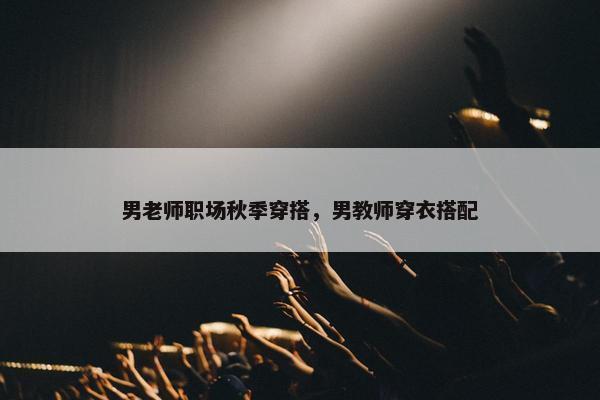 男老师职场秋季穿搭，男教师穿衣搭配