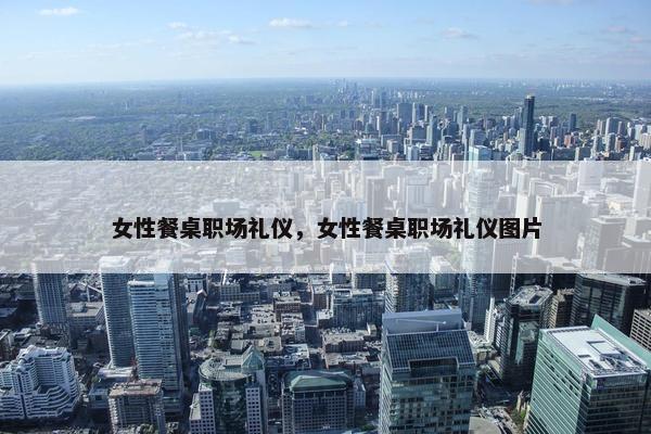 女性餐桌职场礼仪，女性餐桌职场礼仪图片