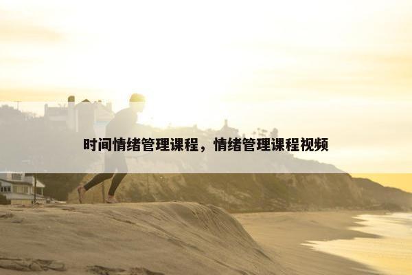 时间情绪管理课程，情绪管理课程视频