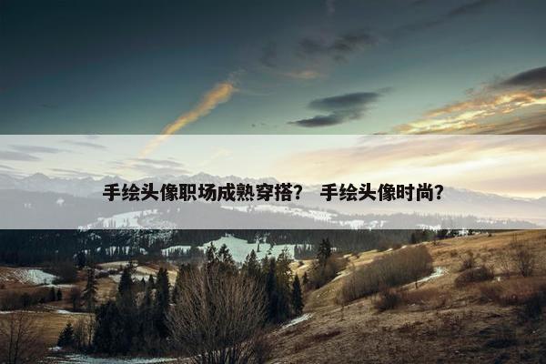 手绘头像职场成熟穿搭？ 手绘头像时尚？