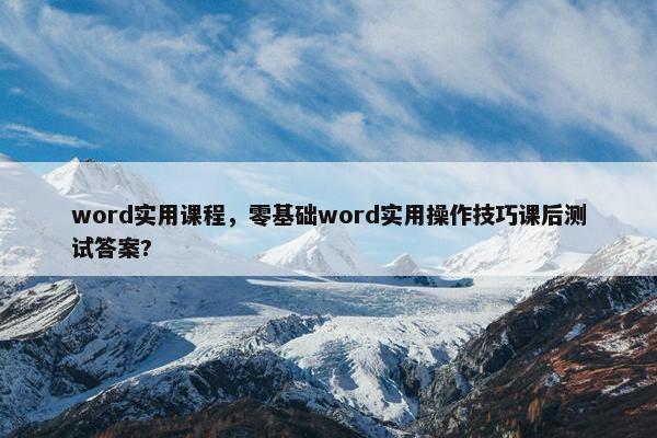 word实用课程，零基础word实用操作技巧课后测试答案?