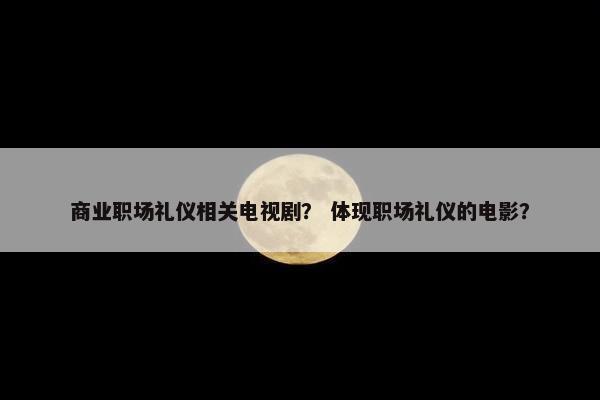 商业职场礼仪相关电视剧？ 体现职场礼仪的电影？