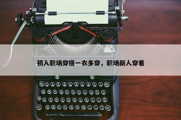 初入职场穿搭一衣多穿，职场新人穿着