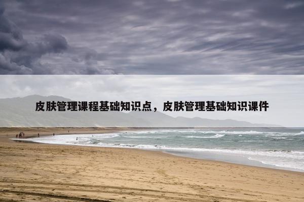 皮肤管理课程基础知识点，皮肤管理基础知识课件