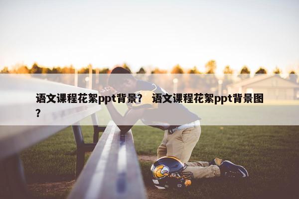 语文课程花絮ppt背景？ 语文课程花絮ppt背景图？
