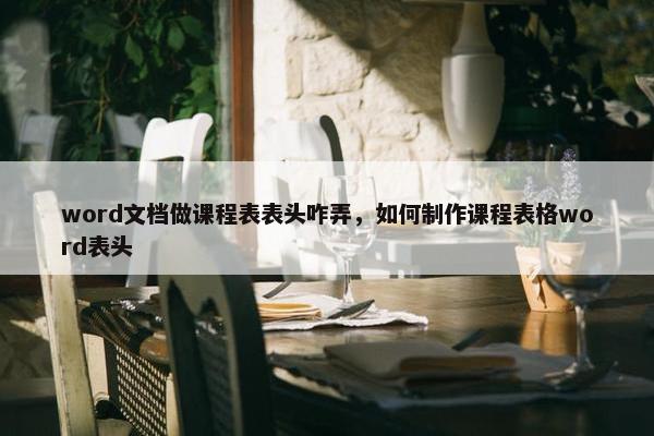 word文档做课程表表头咋弄，如何制作课程表格word表头