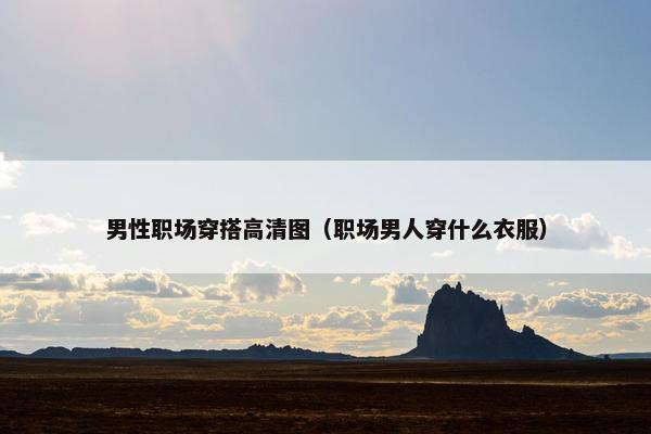 男性职场穿搭高清图（职场男人穿什么衣服）
