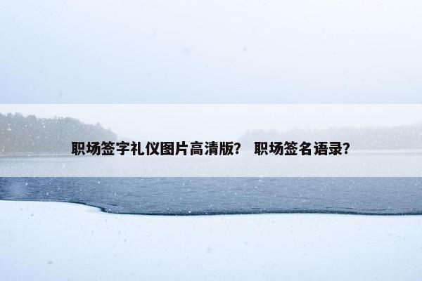 职场签字礼仪图片高清版？ 职场签名语录？