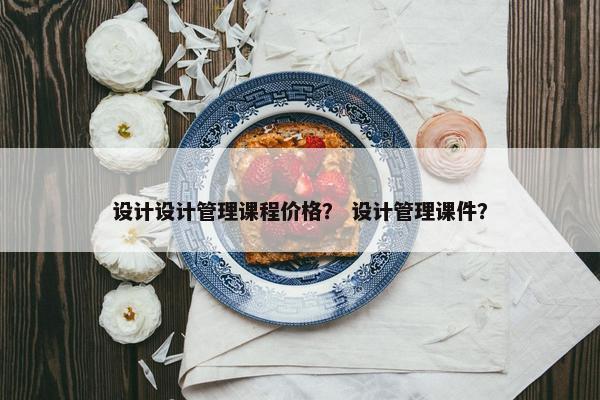 设计设计管理课程价格？ 设计管理课件？