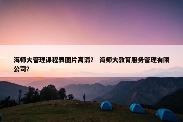 海师大管理课程表图片高清？ 海师大教育服务管理有限公司？