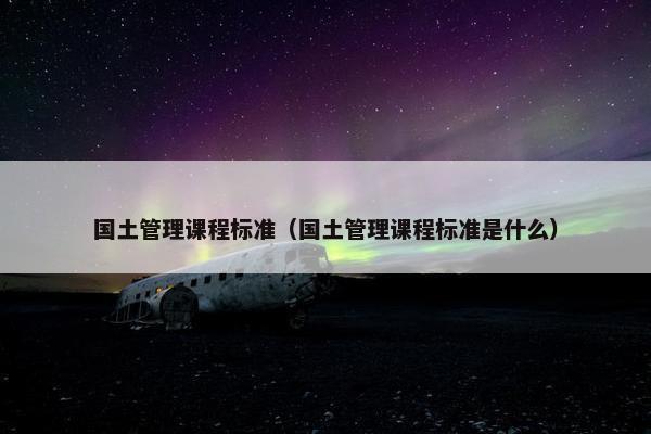 国土管理课程标准（国土管理课程标准是什么）