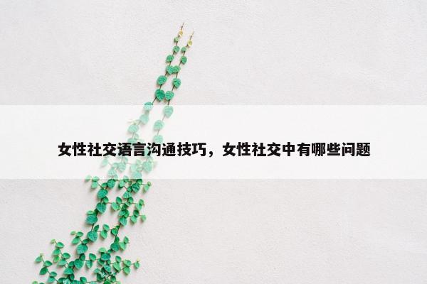 女性社交语言沟通技巧，女性社交中有哪些问题
