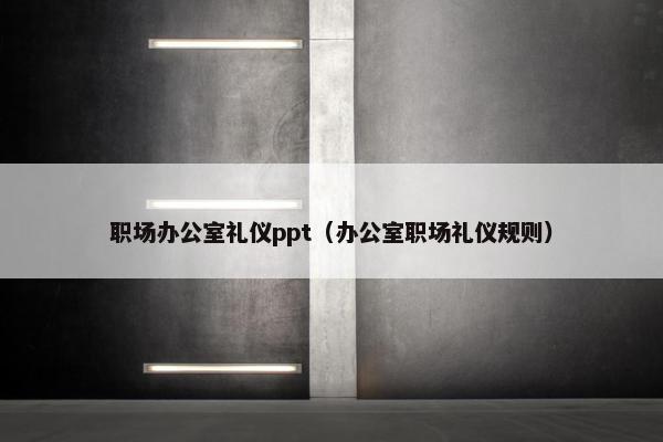 职场办公室礼仪ppt（办公室职场礼仪规则）