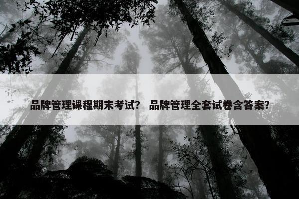 品牌管理课程期末考试？ 品牌管理全套试卷含答案？