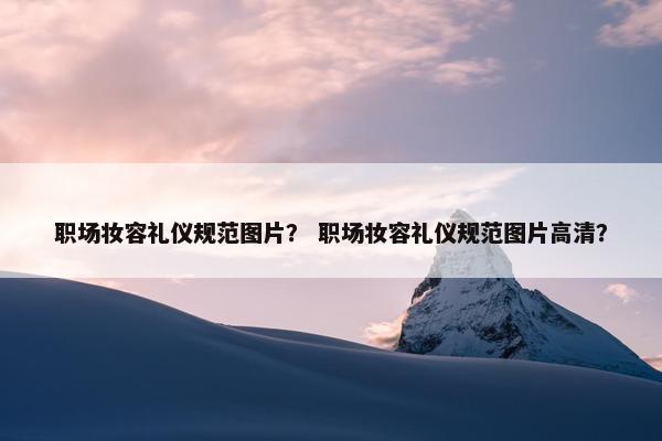 职场妆容礼仪规范图片？ 职场妆容礼仪规范图片高清？