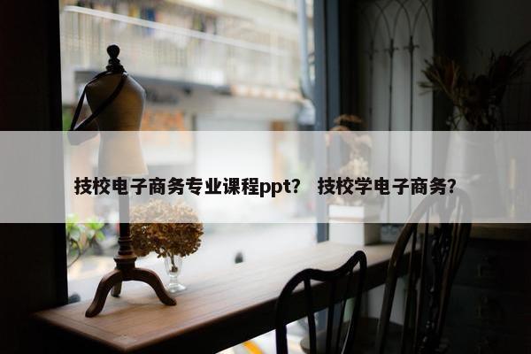 技校电子商务专业课程ppt？ 技校学电子商务？